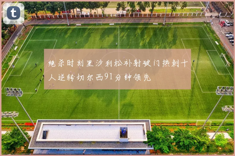 绝杀时刻里沙利松补射破门热刺十人逆转切尔西91分钟领先