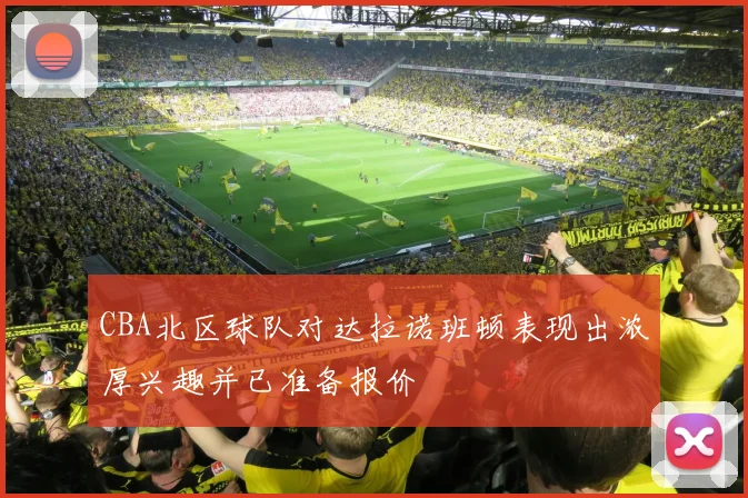 CBA北区球队对达拉诺班顿表现出浓厚兴趣并已准备报价