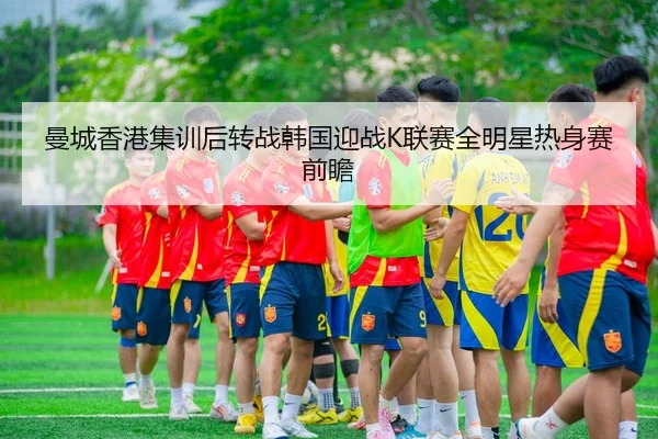曼城香港集训后转战韩国迎战K联赛全明星热身赛前瞻