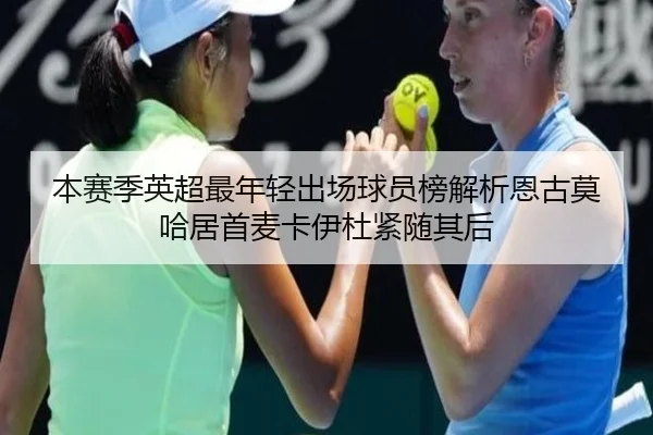 本赛季英超最年轻出场球员榜解析恩古莫哈居首麦卡伊杜紧随其后